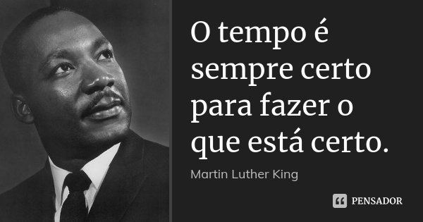O tempo é sempre certo para fazer o que está certo.... Frase de Martin Luther King.