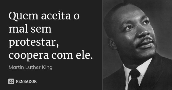 Quem aceita o mal sem protestar, coopera com ele.... Frase de Martin Luther King.