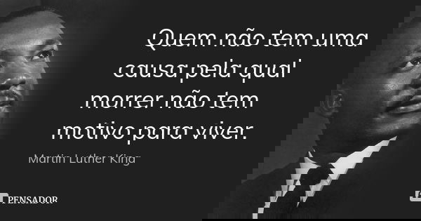 Quem não tem uma causa pela qual morrer não tem motivo para viver.... Frase de Martin Luther King.