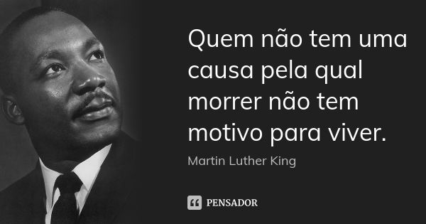 Quem não tem uma causa pela qual morrer não tem motivo para viver.... Frase de Martin Luther King.