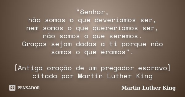 "Senhor, não somos o que deveríamos ser, nem somos o que quereríamos ser, não somos o que seremos. Graças sejam dadas a ti porque não somos o que éramos&qu... Frase de Martin Luther King.