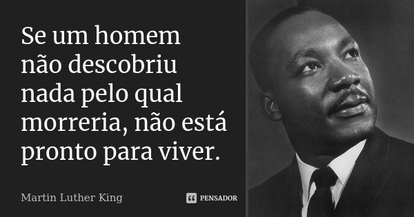 Se um homem não descobriu nada pelo qual morreria, não está pronto para viver.... Frase de Martin Luther King.