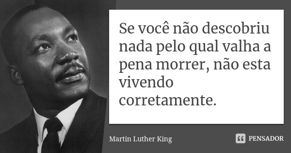 Se você não descobriu nada pelo qual valha a pena morrer, não esta vivendo corretamente.... Frase de Martin Luther King.