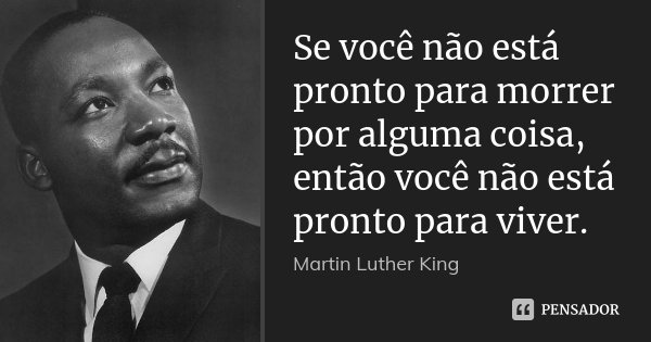 Se você não está pronto para morrer por alguma coisa, então você não está pronto para viver.... Frase de Martin Luther King.