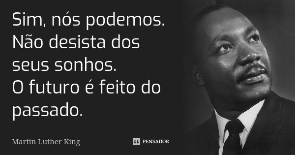 Sim, nós podemos. Não desista dos seus sonhos. O futuro é feito do passado.... Frase de Martin Luther King.
