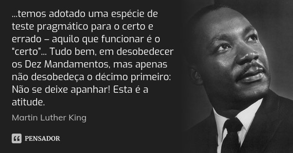 ...temos adotado uma espécie de teste pragmático para o certo e errado – aquilo que funcionar é o “certo”... Tudo bem, em desobedecer os Dez Mandamentos, mas ap... Frase de Martin Luther King.