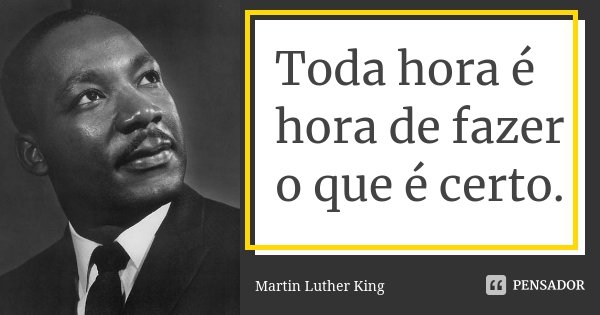 Toda hora é hora de fazer o que é certo.... Frase de Martin Luther King.