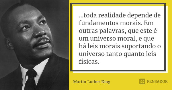 ...toda realidade depende de fundamentos morais. Em outras palavras, que este é um universo moral, e que há leis morais suportando o universo tanto quanto leis ... Frase de Martin Luther King.