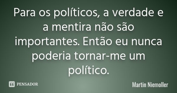 Para os políticos, a verdade e a mentira não são importantes. Então eu nunca poderia tornar-me um político.... Frase de Martin Niemoller.
