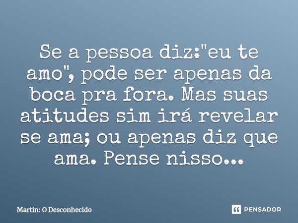 Se a pessoa diz: "eu te amo", pode ser apenas da boca pra fora. Mas suas atitudes sim irá revelar se ama; ou apenas diz que ama. ⁠Pense nisso...... Frase de Martin: O Desconhecido.