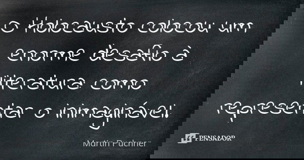 O Holocausto colocou um enorme desafio à literatura: como representar o inimaginável.... Frase de Martin Puchner.