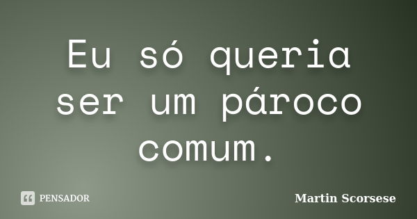 Eu só queria ser um pároco comum.... Frase de Martin Scorsese.