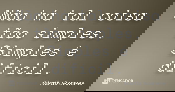 Não há tal coisa tão simples. Simples é difícil.... Frase de Martin Scorsese.