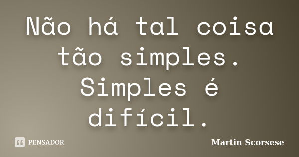 Não há tal coisa tão simples. Simples é difícil.... Frase de Martin Scorsese.