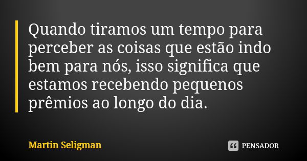 Quando tiramos um tempo para perceber as coisas que estão indo bem para nós, isso significa que estamos recebendo pequenos prêmios ao longo do dia.... Frase de Martin Seligman.