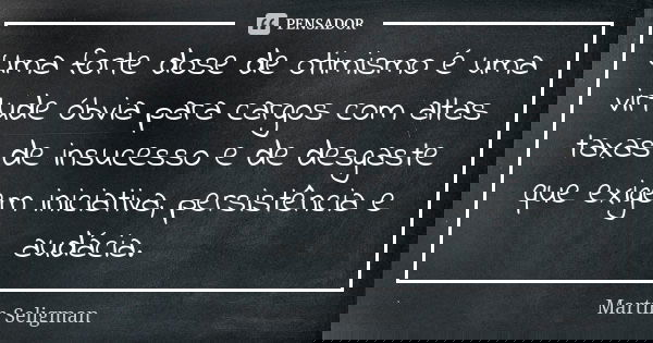 Uma forte dose de otimismo é uma virtude óbvia para cargos com altas taxas de insucesso e de desgaste que exigem iniciativa, persistência e audácia.... Frase de Martin Seligman.