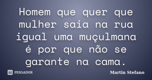 Homem que quer que mulher saia na rua igual uma muçulmana é por que não se garante na cama.... Frase de Martin Stefano.