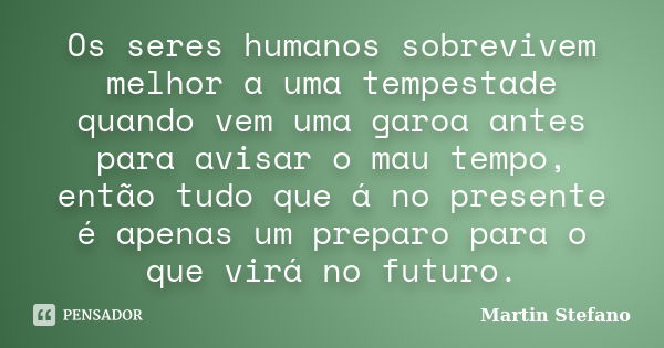 Os seres humanos sobrevivem melhor a uma tempestade quando vem uma garoa antes para avisar o mau tempo, então tudo que á no presente é apenas um preparo para o ... Frase de Martin Stefano.