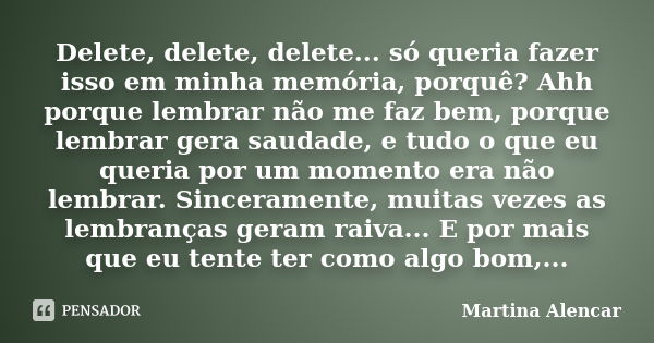 Delete, delete, delete... só queria fazer isso em minha memória, porquê? Ahh porque lembrar não me faz bem, porque lembrar gera saudade, e tudo o que eu queria ... Frase de Martina Alencar.