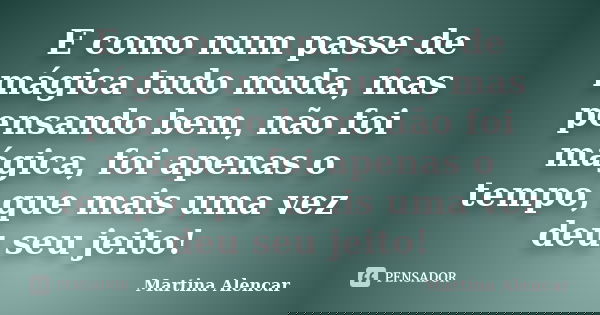 E como num passe de mágica tudo muda, mas pensando bem, não foi mágica, foi apenas o tempo, que mais uma vez deu seu jeito!... Frase de Martina Alencar.