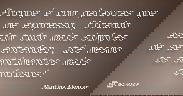 Porque é com palavras que me expresso, ficando assim tudo mais simples de se entender, até mesmo os sentimentos mais confusos!... Frase de Martina Alencar.