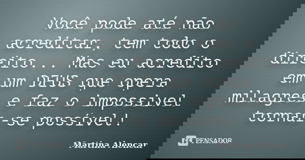 Você pode até não acreditar, tem todo o direito... Mas eu acredito em um DEUS que opera milagres e faz o impossivel tornar-se possível!... Frase de Martina Alencar.
