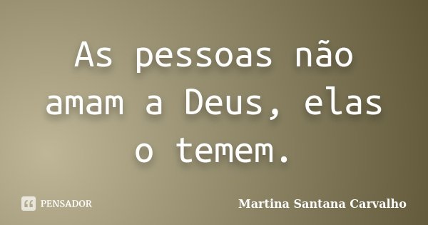 As pessoas não amam a Deus, elas o temem.... Frase de Martina Santana Carvalho.