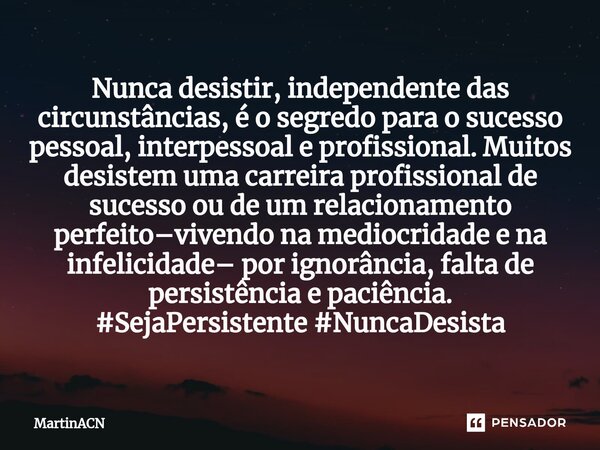 ⁠Nunca desistir, independente das circunstâncias, é o segredo para o sucesso pessoal, interpessoal e profissional. Muitos desistem uma carreira profissional de ... Frase de MartinACN.