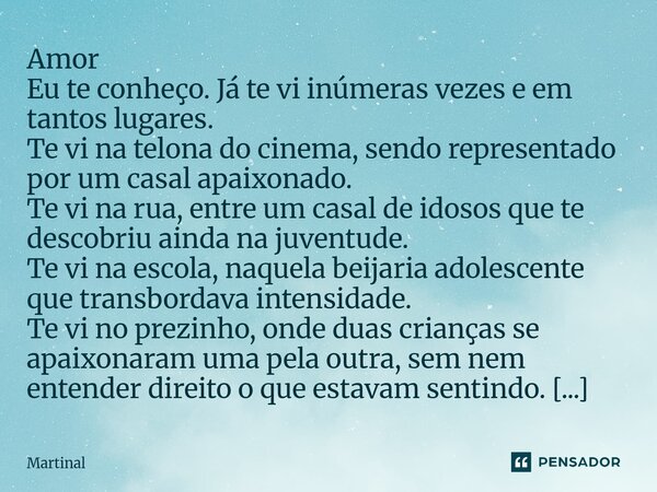 Amor Eu te conheço. Já te vi inúmeras vezes e em tantos lugares. Te vi na telona do cinema, sendo representado por um casal apaixonado. Te vi na rua, entre um c... Frase de Martinal.