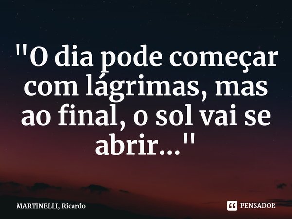 ⁠"O dia pode começar com lágrimas, mas ao final, o sol vai se abrir..."... Frase de MARTINELLI, Ricardo.