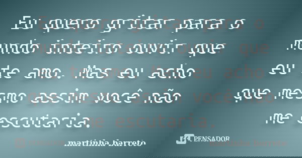 Eu quero gritar para o mundo inteiro ouvir que eu te amo. Mas eu acho que mesmo assim você não me escutaria.... Frase de Martinha Barreto.