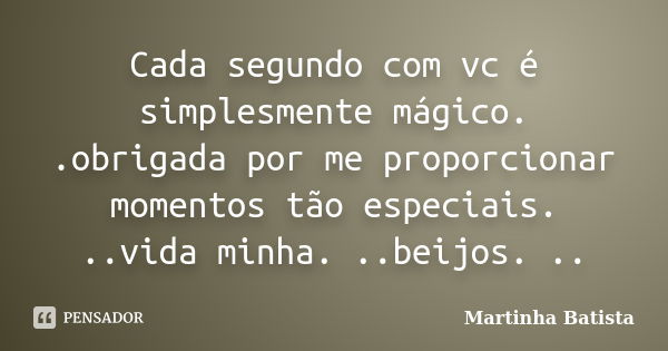 Cada segundo com vc é simplesmente mágico. .obrigada por me proporcionar momentos tão especiais. ..vida minha. ..beijos. ..... Frase de Martinha Batista.