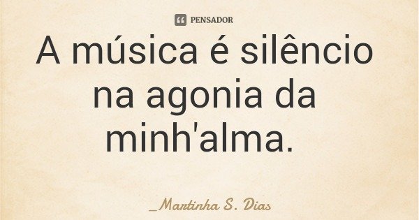 A música é silêncio na agonia da minh'alma.... Frase de _Martinha S. Dias.