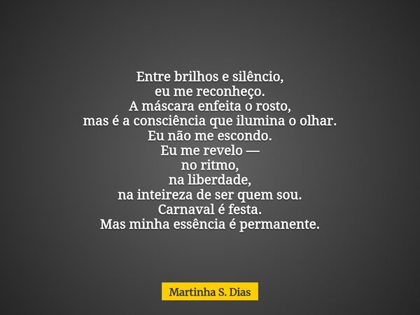 Entre brilhos e silêncio, eu me reconheço. A máscara enfeita o rosto, mas é a consciência que ilumina o olhar. Eu não me escondo. Eu me revelo — no ritmo, na li... Frase de Martinha S. Dias.
