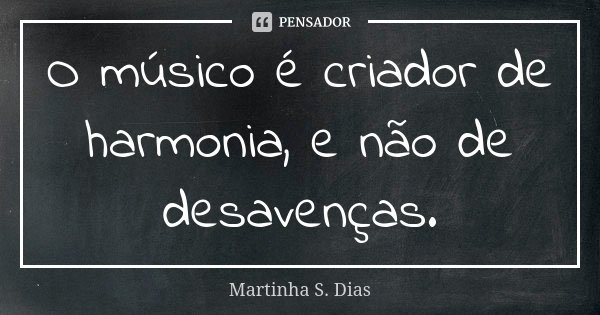 O músico é criador de harmonia, e não de desavenças.... Frase de Martinha S. Dias.