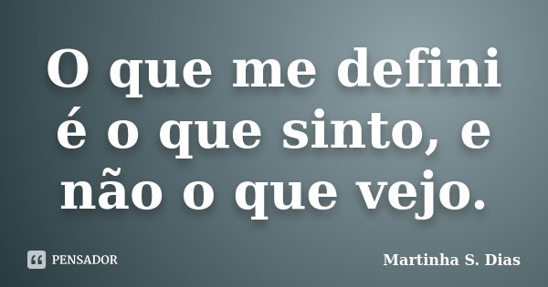 O que me defini é o que sinto, e não o que vejo.... Frase de _ Martinha S. Dias.