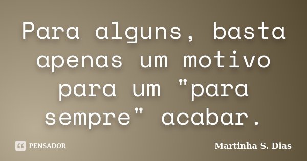 Para alguns, basta apenas um motivo para um "para sempre" acabar.... Frase de Martinha S. Dias.