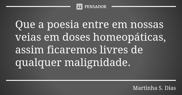 Que a poesia entre em nossas veias em doses homeopáticas, assim ficaremos livres de qualquer malignidade.... Frase de Martinha S. Dias.