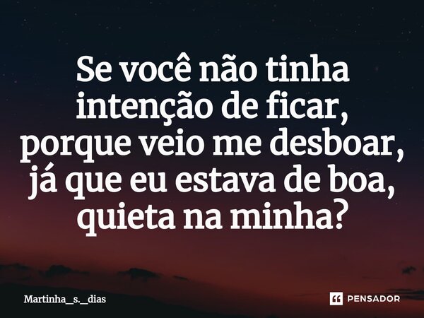 ⁠Se você não tinha intenção de ficar, porque veio me desboar, já que eu estava de boa, quieta na minha?... Frase de Martinha_s._dias.