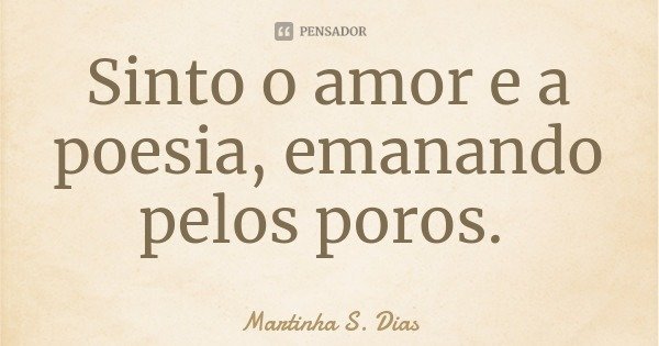 Sinto o amor e a poesia, emanando pelos poros.... Frase de Martinha S. Dias.