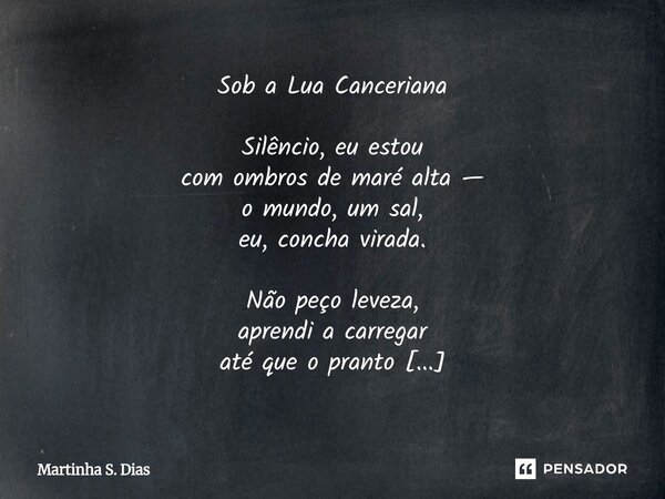 Sob a Lua Canceriana Silêncio, eu estou com ombros de maré alta — o mundo, um sal, eu, concha virada. Não peço leveza, aprendi a carregar até que o pranto vire... Frase de Martinha S. Dias.
