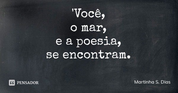 'Você,
o mar,
e a poesia,
se encontram.... Frase de Martinha S. Dias.