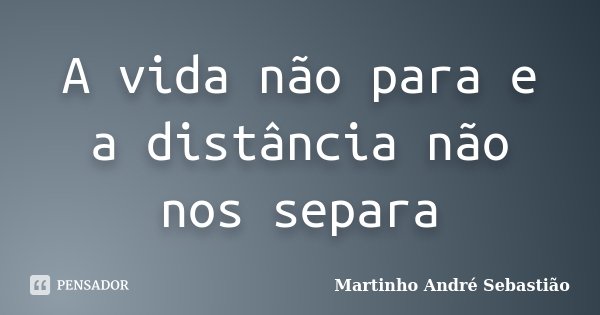 A vida não para e a distância não nos separa... Frase de Martinho André Sebastião.