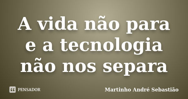 A vida não para e a tecnologia não nos separa... Frase de Martinho André Sebastião.