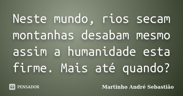 Neste mundo, rios secam montanhas desabam mesmo assim a humanidade esta firme. Mais até quando?... Frase de Martinho André Sebastião.