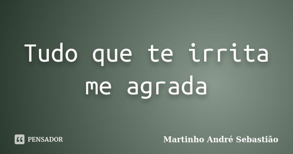 Tudo que te irrita me agrada... Frase de Martinho André Sebastiao.