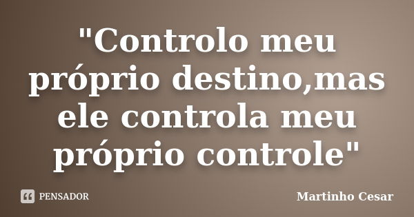 "Controlo meu próprio destino,mas ele controla meu próprio controle"... Frase de Martinho Cesar.