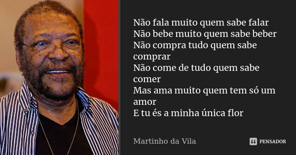 Não fala muito quem sabe falar Não bebe muito quem sabe beber Não compra tudo quem sabe comprar Não come de tudo quem sabe comer Mas ama muito quem tem só um am... Frase de Martinho da Vila.