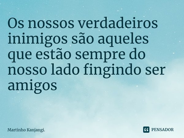 Os nossos verdadeiros inimigos são aqueles que estão sempre do nosso lado fingindo ser amigos ⁠... Frase de Martinho Kanjangi..