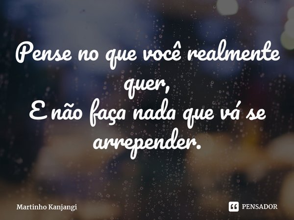 ⁠Pense no que você realmente quer, E não faça nada que vá se arrepender.... Frase de Martinho Kanjangi.